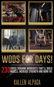Title: WODs For Days!: 230 Cross training Workouts That'll Build Muscle, Increase Strength And Burn Fat, Author: Kallen Alpaca