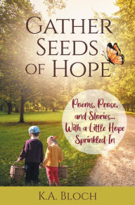 Title: Gather Seeds of Hope: Poems, Prose, and Stories...with a Little Hope Sprinkled In, Author: K. A. Bloch