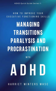 Title: How to Improve Your Executive Functioning Skills: Managing Transitions, Paralysis, and Procrastination with ADHD: Transitions, Paralysis, and Procrastination, Author: Harriet Winters