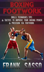 Title: Boxing Footwork: Drills, Techniques, Tips & Tactics To Improve Your Boxing Power & Precision Via Footwork, Author: Frank Sasso
