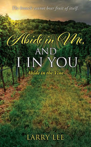 Title: Abide in Me, and I in you: Abide in the Vine, Author: Larry Lee