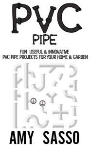 Title: PVC Pipe: Fun, Useful & Innovative PVC Pipe Projects For Your Home & Garden, Author: Amy Sasso