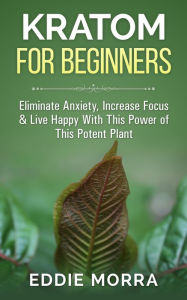 Title: Kratom For Beginners: Eliminate Anxiety, Increase Focus & Live Happy With This Power of This Potent Plant, Author: Eddie Mora
