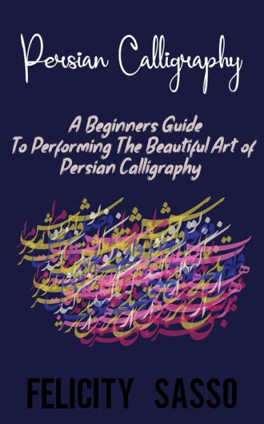 Persian Calligraphy: A Beginners Guide To Performing The Beautiful Art of Persian Calligraphy