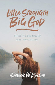 Title: Little Strength, Big God: Discover a God Greater than Your Goliaths, Author: Debbie W. Wilson