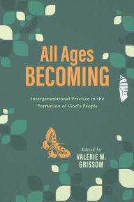 Title: All Ages Becoming: Intergenerational Practice and the Formation of God's People, Author: Valerie M. Grissom