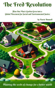 Title: The Fred Revolution How One Man's Garden Grew into a Global Movement for Social and Environmental Justice: Planting the seeds of change for a better world, Author: Parrie Bunnell