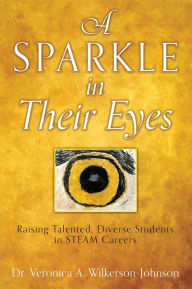 Title: A Sparkle in Their Eyes: Raising Talented, Diverse Students in STEAM Careers, Author: Dr. Veronica A. Wilkerson-Johnson