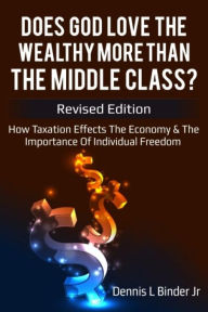 Title: DOES GOD LOVE THE WEALTHY MORE THAN THE MIDDLE CLASS?: how Taxation effects the Economy & the Importance of Individual Freedom I, Author: Dennis L Binder Jr