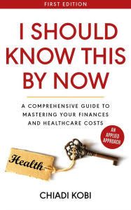 Title: I Should Know This By Now: A Comprehensive Guide to Mastering Your Finances and Healthcare Costs, Author: Chiadi Kobi