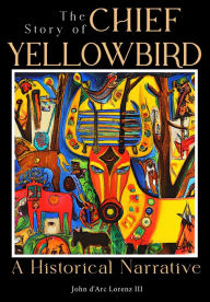 Title: The Story of Chief Yellowbird: A Historical Narrative, Author: John D'arc Lorenz III