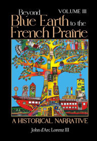 Title: Beyond Blue Earth to the French Prairie Volume III, Author: John D'arc Lorenz III