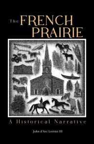 Title: The French Prairie: A Historical Narrative, Author: John D'arc Lorenz III