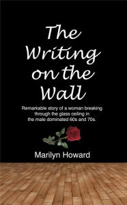 Title: The Writing on the Wall: Remarkable story of a woman breaking through the glass ceiling in the male dominated 60s and 70s., Author: Marilyn Howard