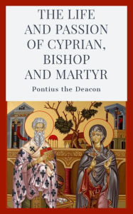 Title: The Life and Passion of Cyprian, Bishop and Martyr, Author: Pontius the Deacon