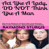 Title: Act Like A Lady, Do Not Think Like A Man: The True Measure of How Men and Women View Love, Intimacy, Relationships and Faith, Author: Raymond Sturgis