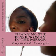 Title: Changing the Black Woman In the Mirror: Words to Empower Today's Black Woman, Author: Raymond Sturgis