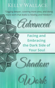 Title: Advanced Shadow Work: Facing & Embracing The Dark Side of Your Soul, Author: Kelly Wallace