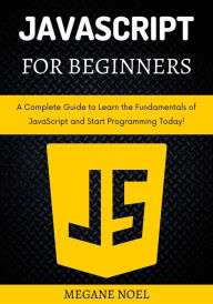 Title: JavaScript for Beginners: A Complete Guide to Learn the Fundamentals of JavaScript and Start Programming Today!, Author: Megane Noel
