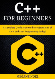 Title: C++ for Beginners: A Complete Guide to Learn the Fundamentals of C ++ and Start Programming Today!, Author: Megane Noel