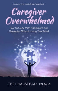 Title: Caregiver Overwhelmed: How to Cope With Alzheimer's and Dementia Without Losing Your Mind, Author: Teri Halstead