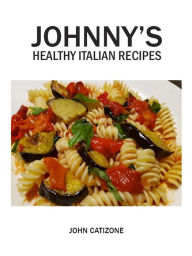 Title: Johnny's Healthy Italian Recipes: Healthy, easy, practical and delicious recipes, Author: John Catizone