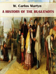 Title: A History of the Huguenots, Author: W. Carlos Martyn