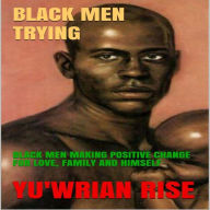 Title: BLACK MEN TRYING: BLACK MEN MAKING POSITIVE CHANGE FOR LOVE, FAMILY AND HIMSELF, Author: Yu'wrian Rise