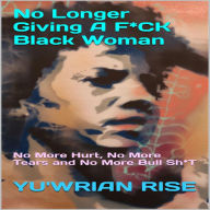 Title: No Longer Giving A F*CK Black Woman: ( No More Hurt, No More Tears and No More Bull Sh*T ), Author: Yu'wrian Rise