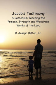 Title: Jacob's Testimony: A Catechism Teaching the Praises, Strength and Wondrous Works of the Lord, Author: R. Joseph Ritter