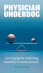 Title: Physician Underdog: Leveraging the underdog mentality to move forward, Author: Navin Goyal M.D.