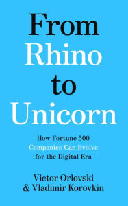 Title: From Rhino to Unicorn: How Fortune 500 Companies Can Evolve for the Digital Era, Author: Victor Orlovski