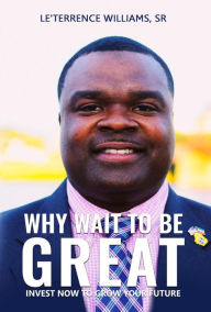 Title: Why Wait to Be Great?: Invest Now to Grow Your Future, Author: Le'Terrence Williams Sr