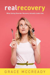 Title: Real Recovery: What Eating Disorder Recovery Actually Looks Like, Author: Grace McCready
