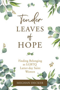Title: Tender Leaves of Hope: Finding Belonging as LGTBQ Latter-day Saint Women, Author: Meghan Decker