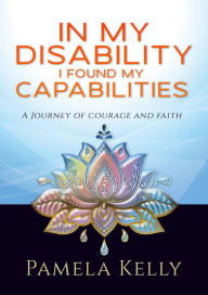 Title: In My Disabilities I Found My Capabilities: My Journey, Author: Pamela Kelly