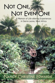 Title: Not One, Not Even One: A Memoir of Life-altering Experiences in Sierra Leone, West Africa, Author: Nancy Christine Edwards