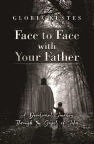 Title: Face to Face with Your Father: A Devotional Journey Through the Gospel of John, Author: Gloria Kustes