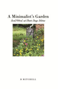 Title: A Minimalist's Garden: Social, Political, and Climate Change Solutions, Author: B Mitchell