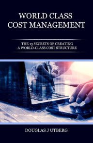 Title: World-Class Cost Management: The 13 Secrets of Creating a World-Class Cost Structure, Author: Douglas J Utberg