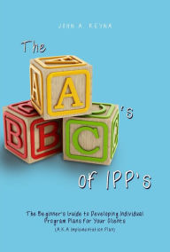 Title: The ABC's of IPP's: The Beginner's Guide to Developing Individual Program Plans for Your Clients (A.K.A Implementation Plan), Author: John A. Reyna