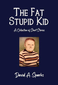 Title: The Fat Stupid Kid: A Collection of Short Stories, Author: David A. Sparks