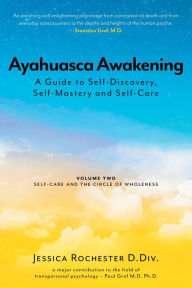 Title: Ayahuasca Awakening A Guide to Self-Discovery, Self-Mastery and Self-Care Volume Two: Volume Two Self-Care and the Circle of Wholeness, Author: Jessica Rochester D.Div.