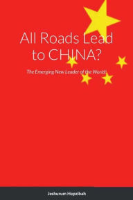 Title: All Roads Lead to CHINA?: The Emerging New Leader of the World!, Author: Jeshurum Hepzibah