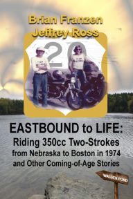Title: Eastbound to Life: Riding 350cc Two-Strokes from Nebraska to Boston in 1974 And Other Coming-of-Age Stories, Author: Jeffrey Ross