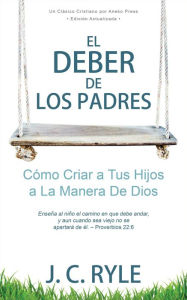 Title: El Deber de los Padres: Cómo Criar a Tus Hijos a La Manera De Dios, Author: J. C. Ryle