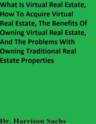 Title: What Is Virtual Real Estate, How To Acquire Virtual Real Estate, And The Benefits Of Owning Virtual Real Estate, Author: Dr. Harrison Sachs