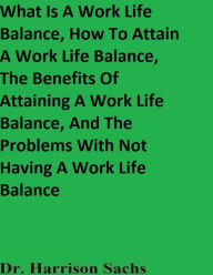 Title: What Is A Work Life Balance, How To Attain A Work Life Balance, And The Benefits Of Attaining A Work Life Balance, Author: Dr. Harrison Sachs