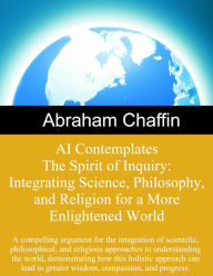 Title: AI Contemplates The Spirit of Inquiry: Integrating Science, Philosophy, and Religion for a More Enlightened World: The integration of scientific, philosophical, and religious approaches to understanding the world., Author: Abraham Chaffin