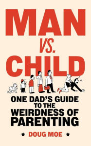 Title: Man vs. Child: One Dad's Guide to the Weirdness of Parenting, Author: Doug Moe